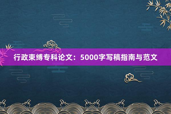 行政束缚专科论文：5000字写稿指南与范文