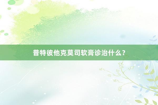 普特彼他克莫司软膏诊治什么？
