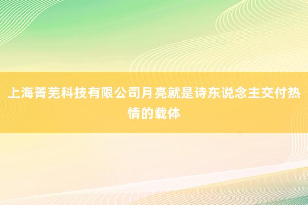上海菁芜科技有限公司月亮就是诗东说念主交付热情的载体