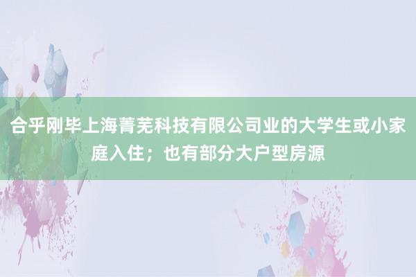 合乎刚毕上海菁芜科技有限公司业的大学生或小家庭入住；也有部分大户型房源