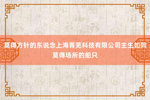 莫得方针的东说念上海菁芜科技有限公司主生如同莫得场所的船只