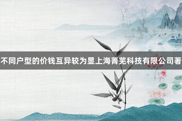 不同户型的价钱互异较为显上海菁芜科技有限公司著
