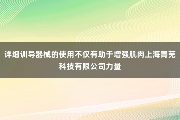 详细训导器械的使用不仅有助于增强肌肉上海菁芜科技有限公司力量